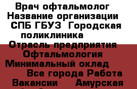 Врач-офтальмолог › Название организации ­ СПБ ГБУЗ "Городская поликлиника № 43" › Отрасль предприятия ­ Офтальмология › Минимальный оклад ­ 35 000 - Все города Работа » Вакансии   . Амурская обл.,Архаринский р-н